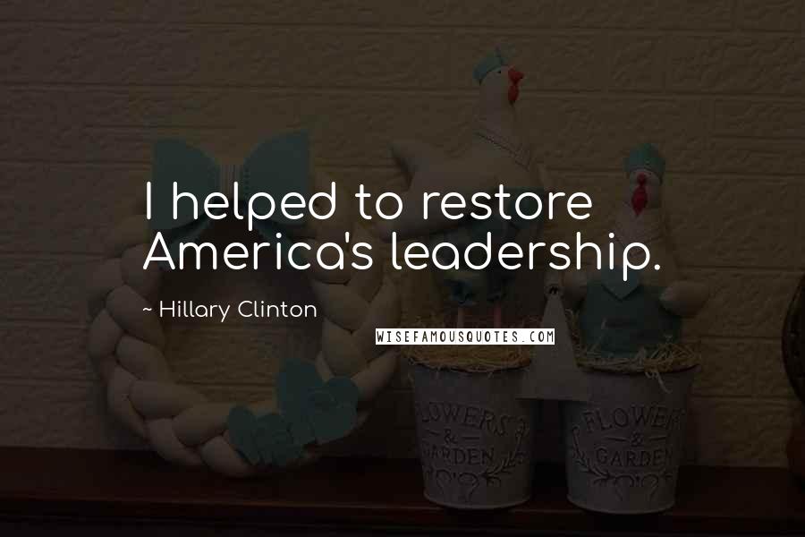 Hillary Clinton Quotes: I helped to restore America's leadership.