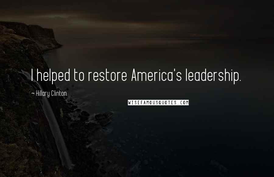 Hillary Clinton Quotes: I helped to restore America's leadership.