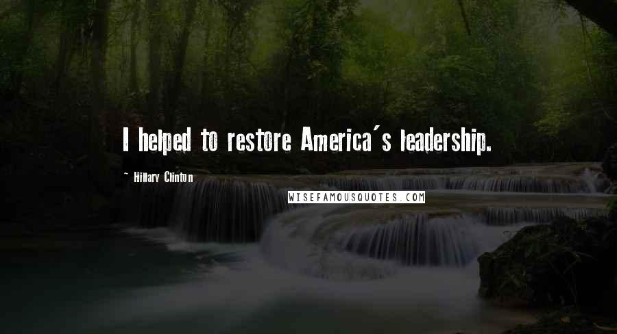 Hillary Clinton Quotes: I helped to restore America's leadership.