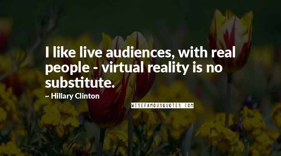 Hillary Clinton Quotes: I like live audiences, with real people - virtual reality is no substitute.