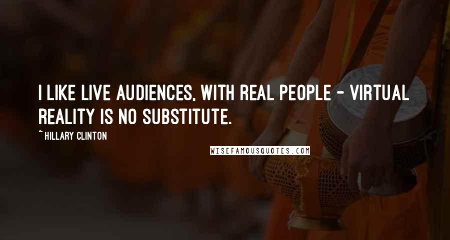 Hillary Clinton Quotes: I like live audiences, with real people - virtual reality is no substitute.