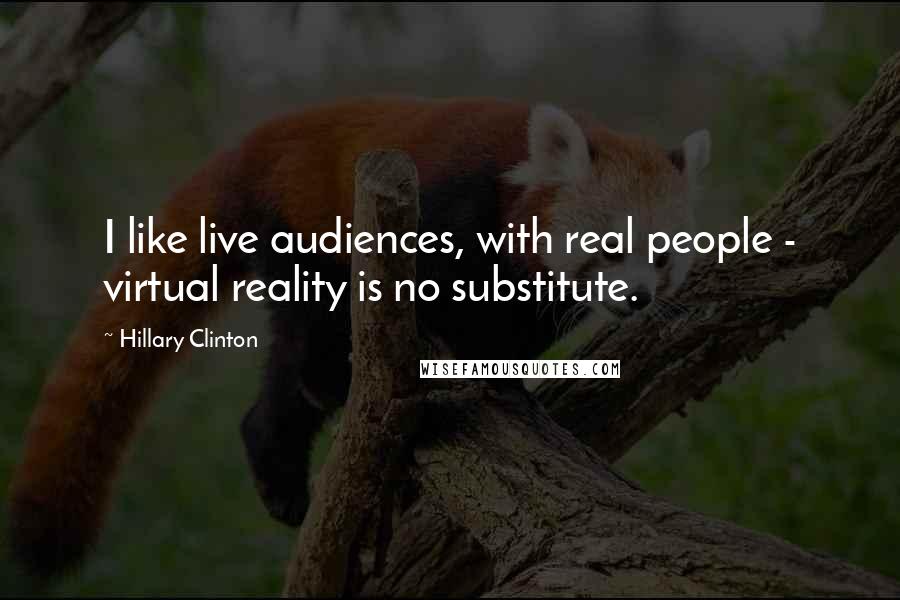 Hillary Clinton Quotes: I like live audiences, with real people - virtual reality is no substitute.