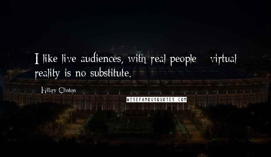 Hillary Clinton Quotes: I like live audiences, with real people - virtual reality is no substitute.