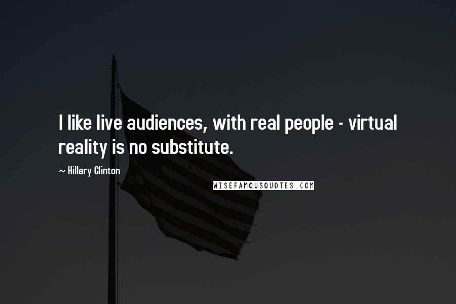 Hillary Clinton Quotes: I like live audiences, with real people - virtual reality is no substitute.