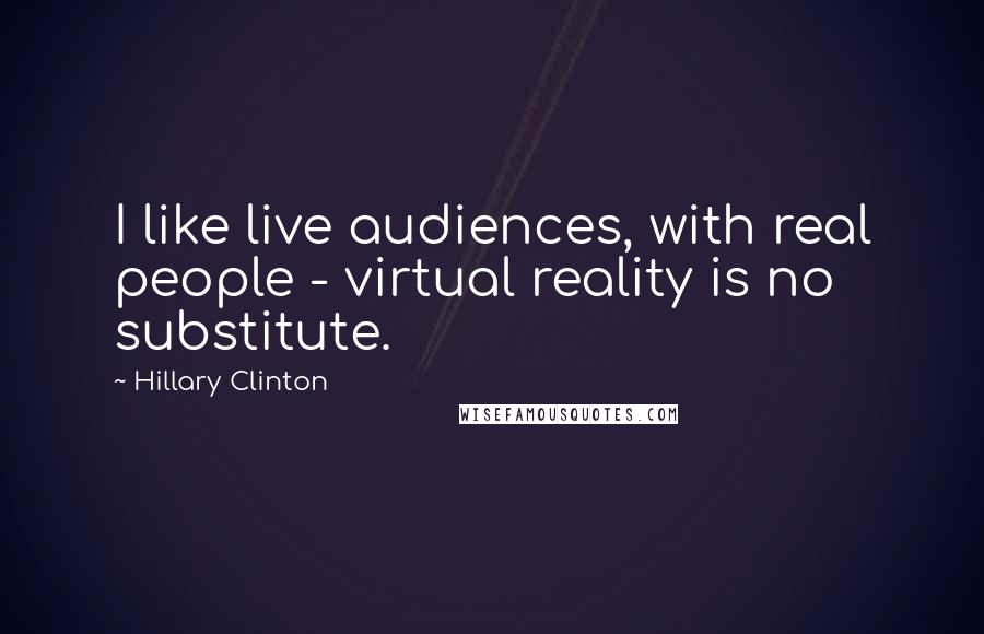 Hillary Clinton Quotes: I like live audiences, with real people - virtual reality is no substitute.