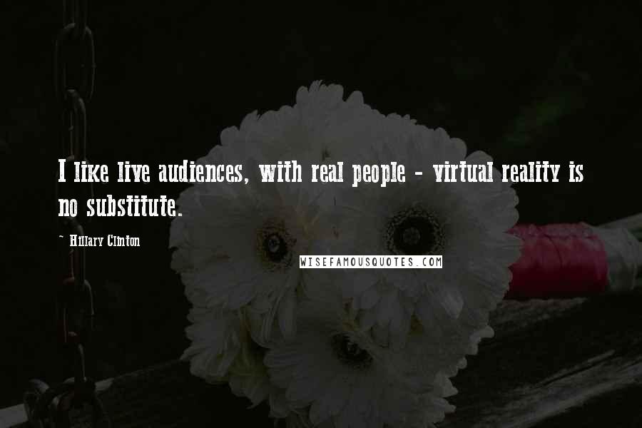Hillary Clinton Quotes: I like live audiences, with real people - virtual reality is no substitute.