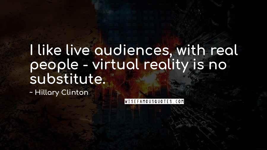 Hillary Clinton Quotes: I like live audiences, with real people - virtual reality is no substitute.