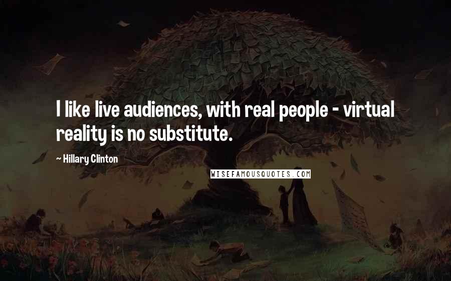 Hillary Clinton Quotes: I like live audiences, with real people - virtual reality is no substitute.