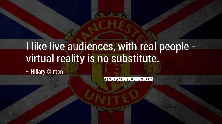 Hillary Clinton Quotes: I like live audiences, with real people - virtual reality is no substitute.