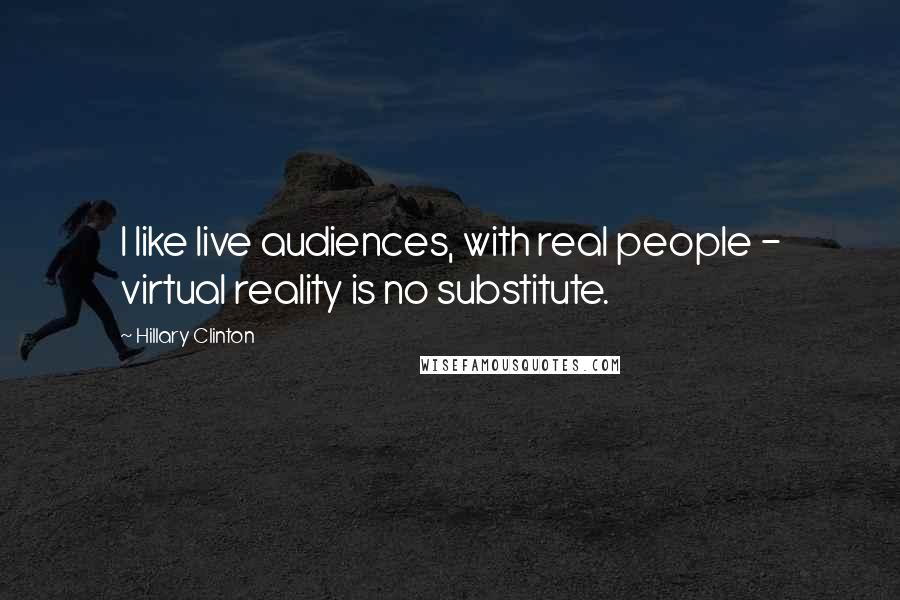 Hillary Clinton Quotes: I like live audiences, with real people - virtual reality is no substitute.