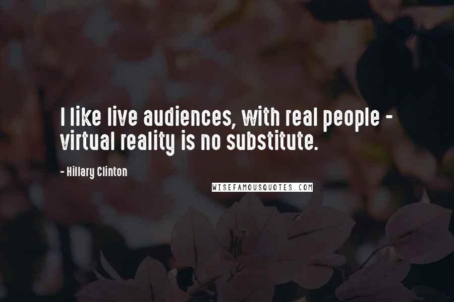 Hillary Clinton Quotes: I like live audiences, with real people - virtual reality is no substitute.
