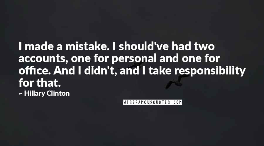 Hillary Clinton Quotes: I made a mistake. I should've had two accounts, one for personal and one for office. And I didn't, and I take responsibility for that.