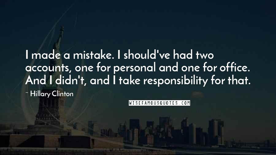 Hillary Clinton Quotes: I made a mistake. I should've had two accounts, one for personal and one for office. And I didn't, and I take responsibility for that.