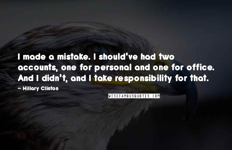 Hillary Clinton Quotes: I made a mistake. I should've had two accounts, one for personal and one for office. And I didn't, and I take responsibility for that.