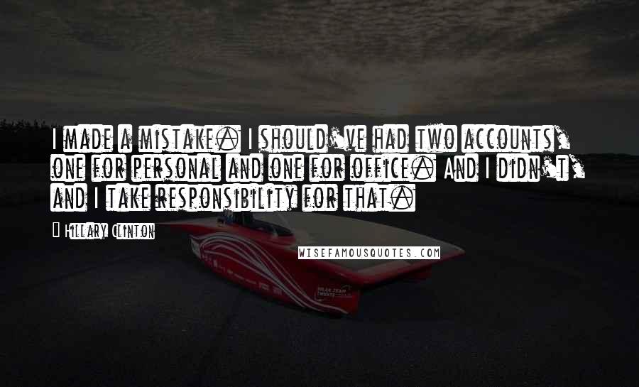 Hillary Clinton Quotes: I made a mistake. I should've had two accounts, one for personal and one for office. And I didn't, and I take responsibility for that.