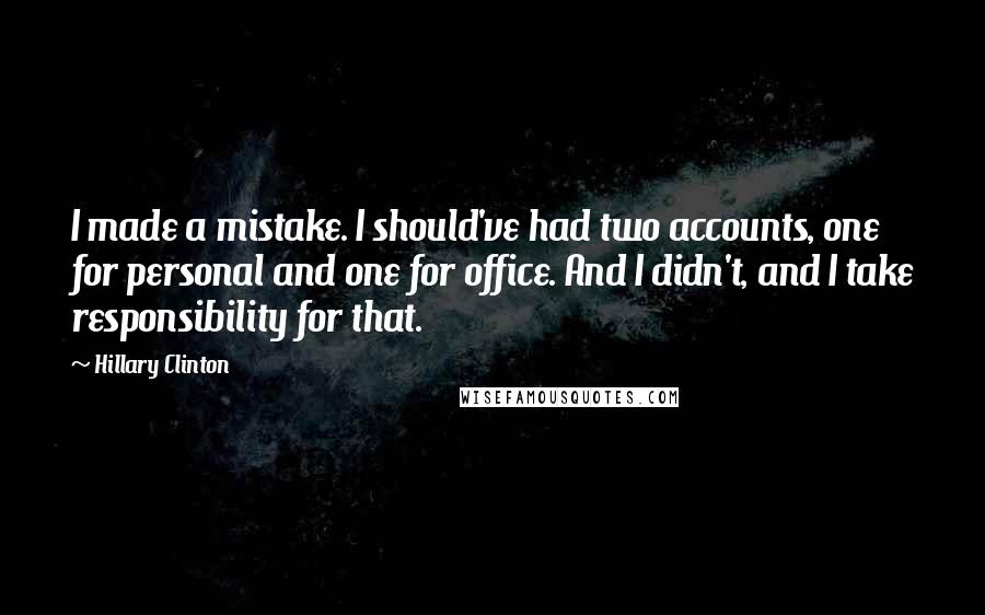 Hillary Clinton Quotes: I made a mistake. I should've had two accounts, one for personal and one for office. And I didn't, and I take responsibility for that.