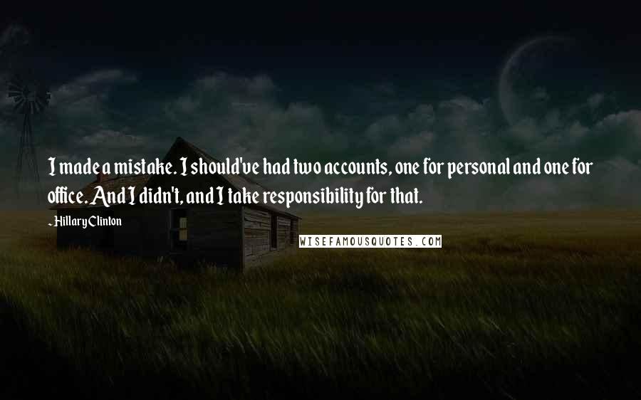Hillary Clinton Quotes: I made a mistake. I should've had two accounts, one for personal and one for office. And I didn't, and I take responsibility for that.