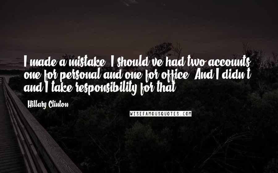 Hillary Clinton Quotes: I made a mistake. I should've had two accounts, one for personal and one for office. And I didn't, and I take responsibility for that.