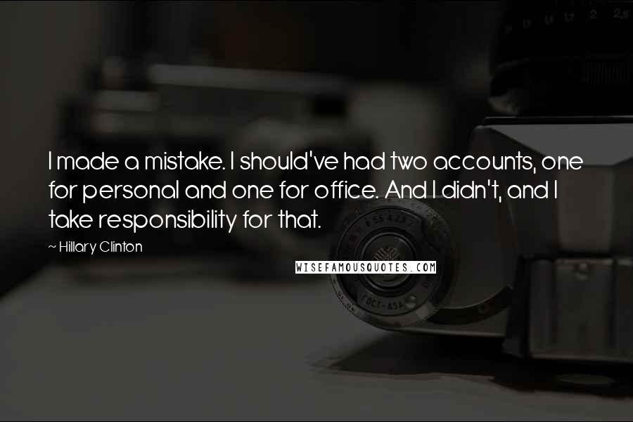 Hillary Clinton Quotes: I made a mistake. I should've had two accounts, one for personal and one for office. And I didn't, and I take responsibility for that.