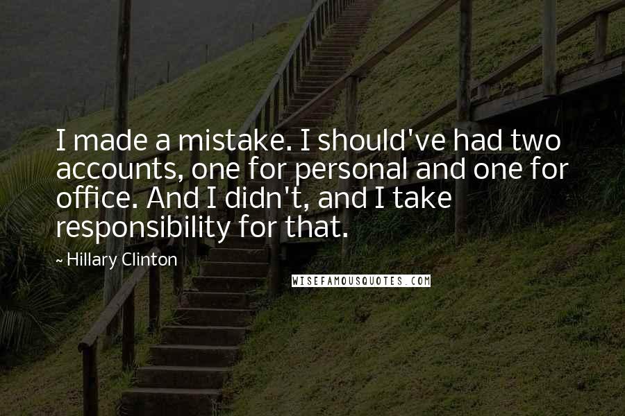 Hillary Clinton Quotes: I made a mistake. I should've had two accounts, one for personal and one for office. And I didn't, and I take responsibility for that.