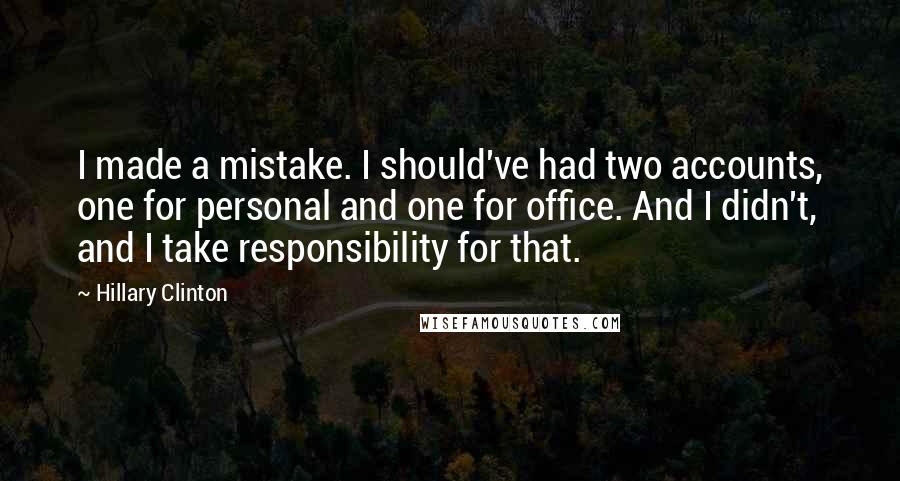 Hillary Clinton Quotes: I made a mistake. I should've had two accounts, one for personal and one for office. And I didn't, and I take responsibility for that.