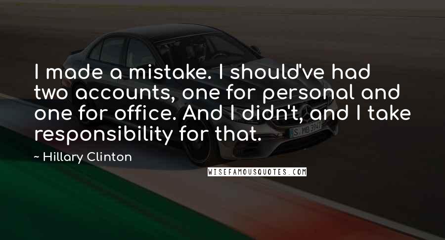 Hillary Clinton Quotes: I made a mistake. I should've had two accounts, one for personal and one for office. And I didn't, and I take responsibility for that.