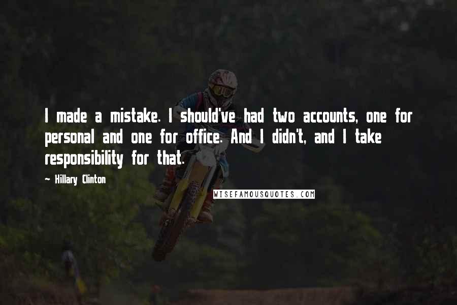 Hillary Clinton Quotes: I made a mistake. I should've had two accounts, one for personal and one for office. And I didn't, and I take responsibility for that.