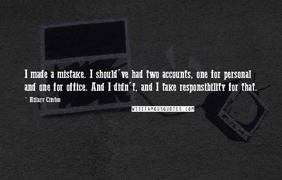 Hillary Clinton Quotes: I made a mistake. I should've had two accounts, one for personal and one for office. And I didn't, and I take responsibility for that.