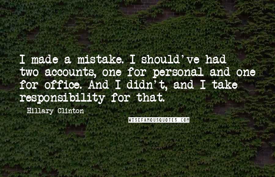 Hillary Clinton Quotes: I made a mistake. I should've had two accounts, one for personal and one for office. And I didn't, and I take responsibility for that.