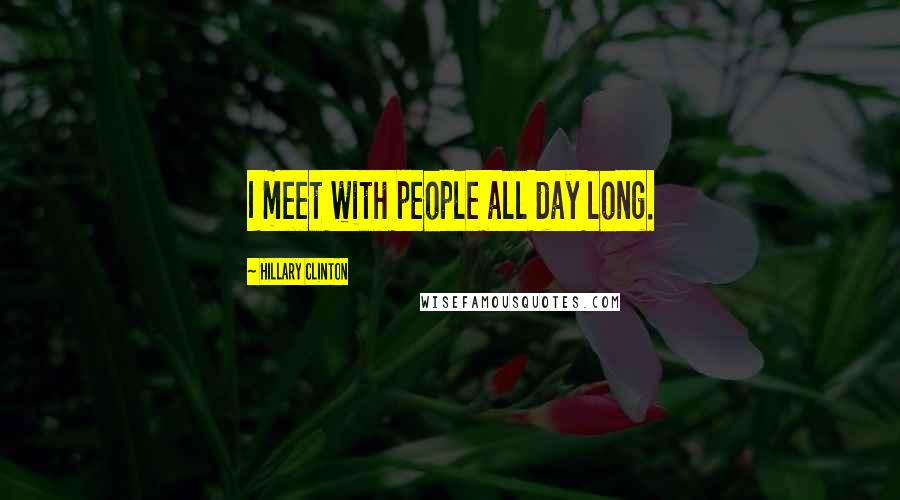 Hillary Clinton Quotes: I meet with people all day long.