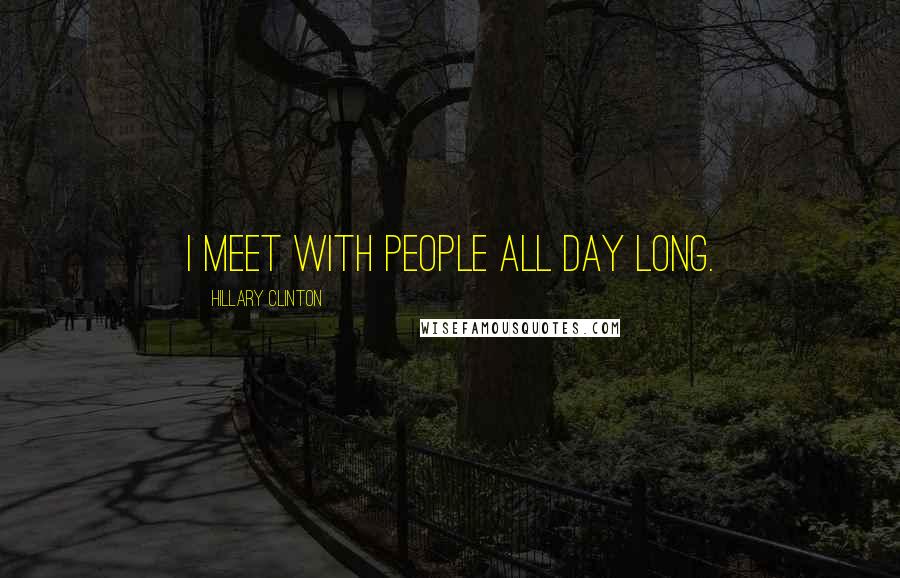 Hillary Clinton Quotes: I meet with people all day long.