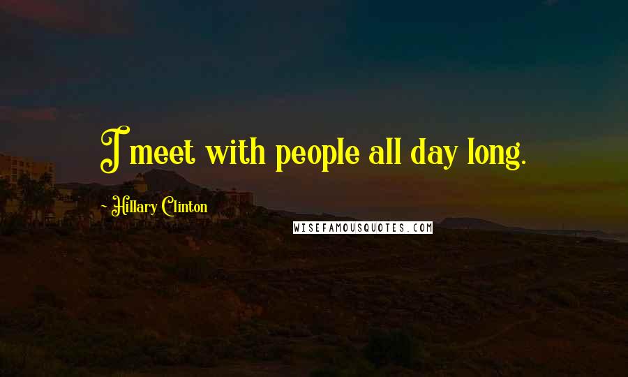 Hillary Clinton Quotes: I meet with people all day long.