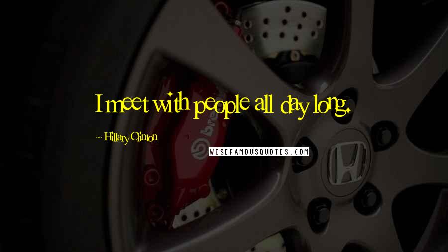 Hillary Clinton Quotes: I meet with people all day long.