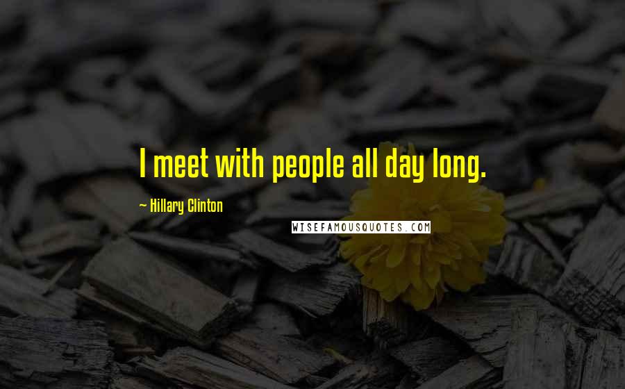 Hillary Clinton Quotes: I meet with people all day long.