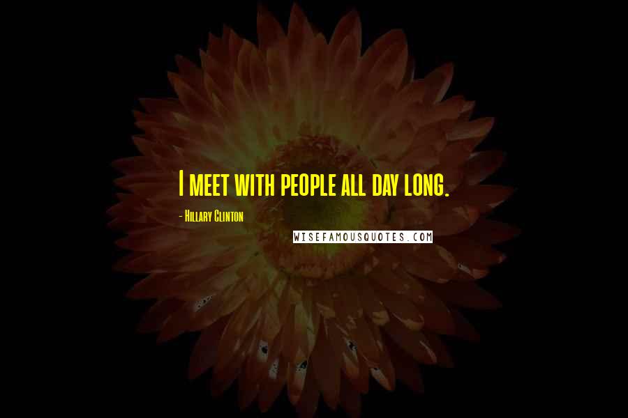 Hillary Clinton Quotes: I meet with people all day long.