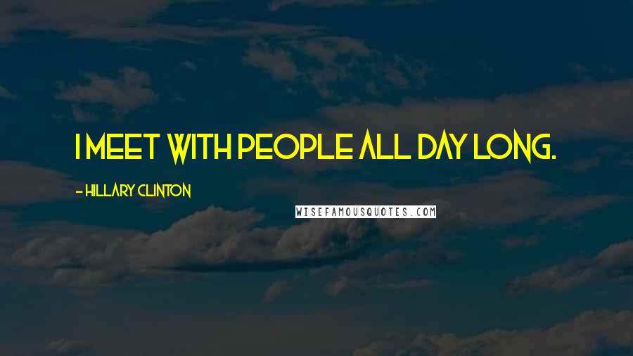 Hillary Clinton Quotes: I meet with people all day long.