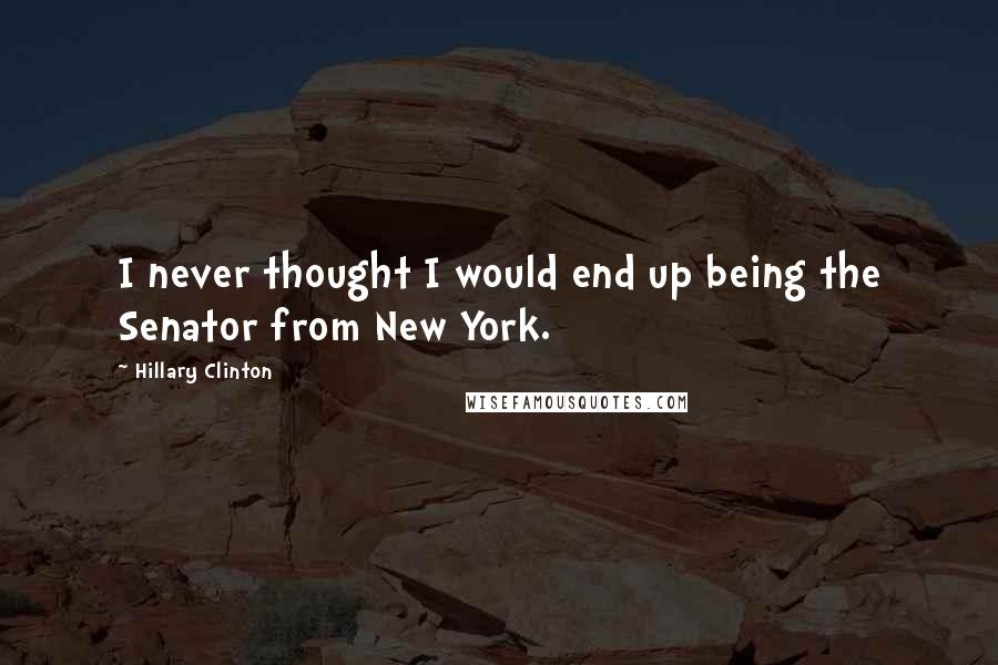 Hillary Clinton Quotes: I never thought I would end up being the Senator from New York.