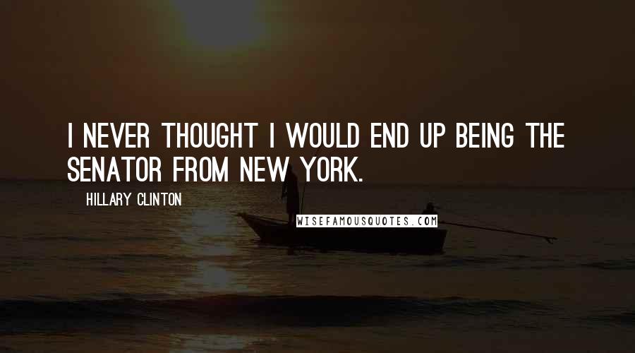 Hillary Clinton Quotes: I never thought I would end up being the Senator from New York.