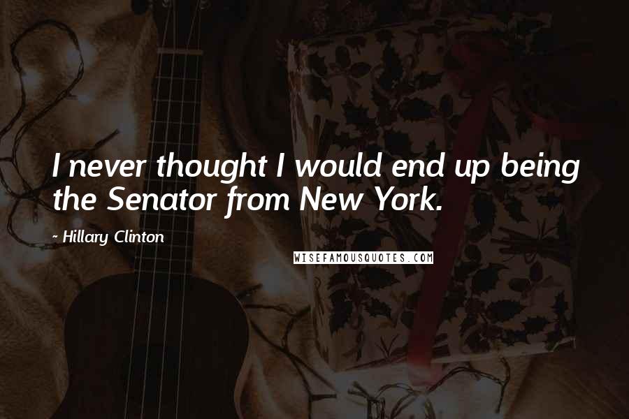 Hillary Clinton Quotes: I never thought I would end up being the Senator from New York.