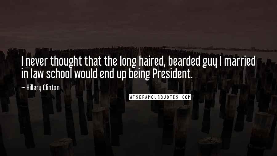 Hillary Clinton Quotes: I never thought that the long haired, bearded guy I married in law school would end up being President.