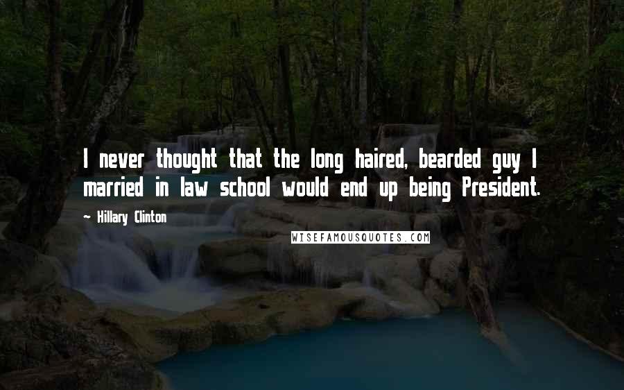 Hillary Clinton Quotes: I never thought that the long haired, bearded guy I married in law school would end up being President.