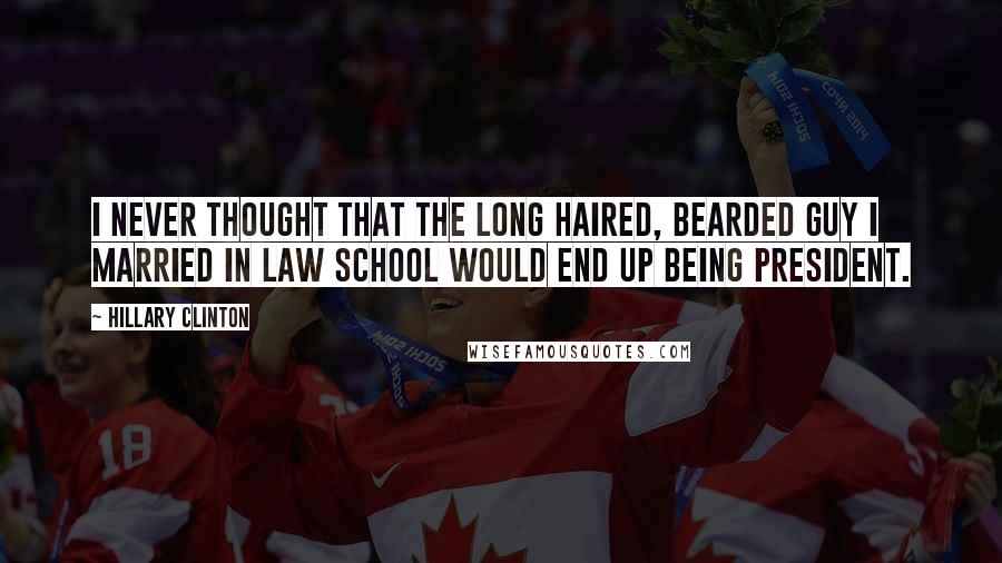 Hillary Clinton Quotes: I never thought that the long haired, bearded guy I married in law school would end up being President.