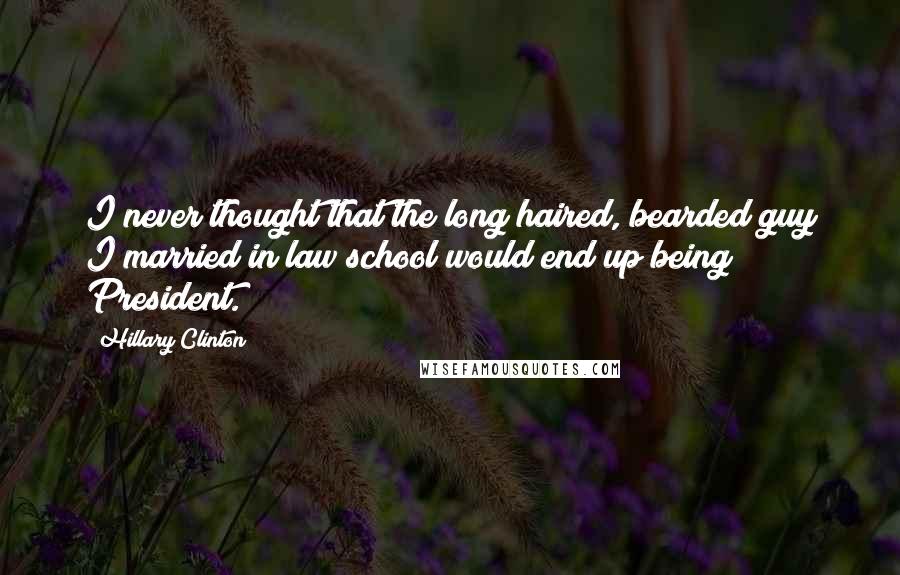 Hillary Clinton Quotes: I never thought that the long haired, bearded guy I married in law school would end up being President.