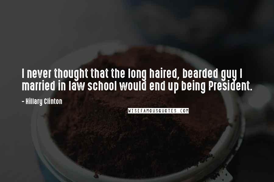 Hillary Clinton Quotes: I never thought that the long haired, bearded guy I married in law school would end up being President.