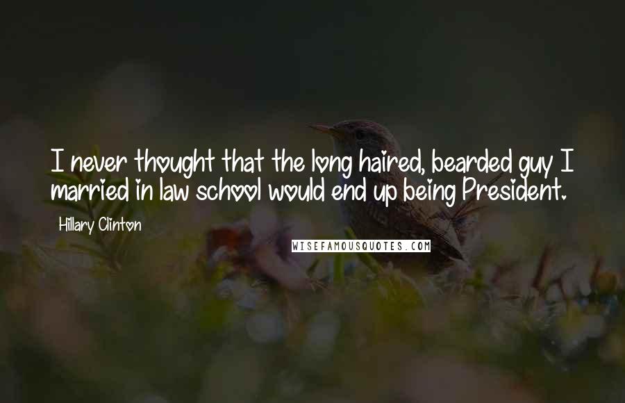 Hillary Clinton Quotes: I never thought that the long haired, bearded guy I married in law school would end up being President.