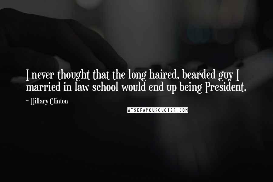 Hillary Clinton Quotes: I never thought that the long haired, bearded guy I married in law school would end up being President.