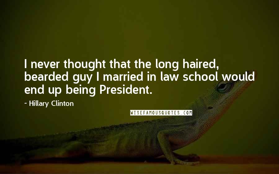 Hillary Clinton Quotes: I never thought that the long haired, bearded guy I married in law school would end up being President.