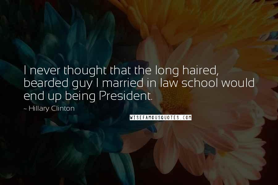 Hillary Clinton Quotes: I never thought that the long haired, bearded guy I married in law school would end up being President.