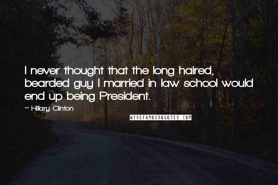 Hillary Clinton Quotes: I never thought that the long haired, bearded guy I married in law school would end up being President.