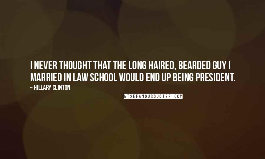 Hillary Clinton Quotes: I never thought that the long haired, bearded guy I married in law school would end up being President.